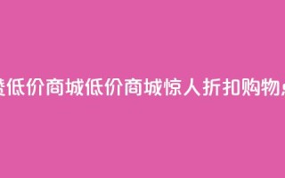 点赞低价商城(低价商城惊人折扣,购物点赞!)