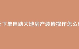 0.01元下单,自助大地房产装修操作怎么做