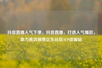 抖音直播人气下单,抖音直播,打造人气爆款,助力高效销售亿乐社区SUP货源站