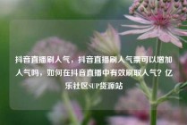 抖音直播刷人气，抖音直播刷人气票可以增加人气吗，如何在抖音直播中有效刷取人气？亿乐社区SUP货源站