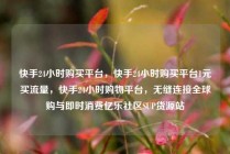 快手24小时购买平台，快手24小时购买平台1元买流量，快手24小时购物平台，无缝连接全球购与即时消费亿乐社区SUP货源站