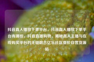 抖音真人播放下单平台，抖音真人播放下单平台有哪些，抖音直播购物，揭秘真人主播与在线购买平台的无缝融合亿乐社区低价自营货源站