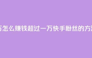 快手粉丝超过一万怎么赚钱 - 超过一万快手粉丝的方法,赚钱攻略。
