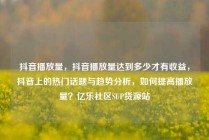 抖音播放量,抖音播放量达到多少才有收益,抖音上的热门话题与趋势分析,如何提高播放量?亿乐社区SUP货源站