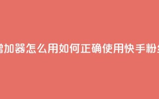快手粉丝增加器怎么用(如何正确使用快手粉丝增长工具)