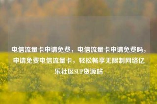 电信流量卡申请免费，电信流量卡申请免费吗，申请免费电信流量卡，轻松畅享无限制网络亿乐社区SUP货源站