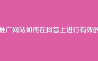 抖音流量推广网站(如何在抖音上进行有效的流量推广)