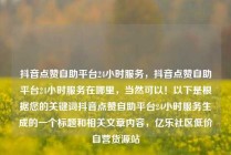 抖音点赞自助平台24小时服务,抖音点赞自助平台24小时服务在哪里,当然可以!以下是根据您的关键词抖音点赞自助平台24小时服务生成的一个标题和相关文章内容,亿乐社区低价自营货源站