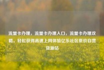 流量卡办理，流量卡办理入口，流量卡办理攻略，轻松获得高速上网体验亿乐社区低价自营货源站