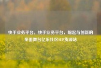 快手业务平台,快手业务平台,崛起与创新的多面舞台亿乐社区SUP货源站