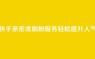 快手亲密度刷粉服务,轻松提升人气