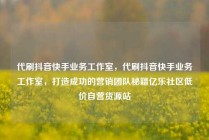 代刷抖音快手业务工作室,代刷抖音快手业务工作室,打造成功的营销团队秘籍亿乐社区低价自营货源站