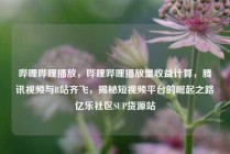 哔哩哔哩播放，哔哩哔哩播放量收益计算，腾讯视频与B站齐飞，揭秘短视频平台的崛起之路亿乐社区SUP货源站