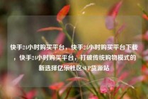 快手24小时购买平台,快手24小时购买平台下载,快手24小时购买平台,打破传统购物模式的新选择亿乐社区SUP货源站