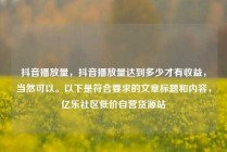 抖音播放量,抖音播放量达到多少才有收益,当然可以。以下是符合要求的文章标题和内容,亿乐社区低价自营货源站