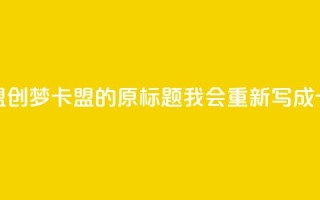 创梦卡盟(创梦卡盟的原标题我会重新写成：卡盟创梦)