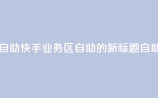 快手业务区自助(快手业务区自助的新标题:自助快手业务区 )