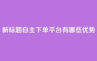 新标题:自主下单平台有哪些优势?