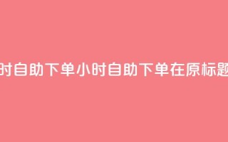 空间浏览24小时自助下单(24小时自助下单,在原标题空间中畅游)