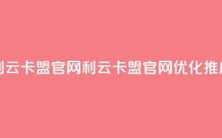 利云卡盟官网(利云卡盟官网优化推广)