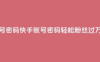 快手粉丝过万的账号密码 - 快手账号密码:轻松粉丝过万的秘诀揭示~