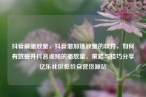 抖音刷播放量,抖音增加播放量的软件,如何有效提升抖音视频的播放量,策略与技巧分享亿乐社区低价自营货源站
