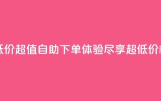 自助下单dy超低价 - 超值自助下单体验,尽享超低价格优惠。