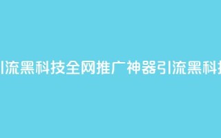 全网推广引流黑科技(全网推广神器:引流黑科技震撼揭秘)