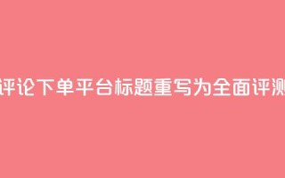 评论下单平台标题重写为:全面评测!