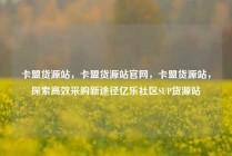 卡盟货源站,卡盟货源站官网,卡盟货源站,探索高效采购新途径亿乐社区SUP货源站