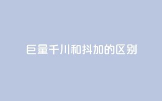 巨量千川和抖加的区别 - 巨量千川与抖加的主要区别解析!