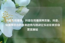 抖音在线播放，抖音在线播放网页版，抖音，短视频平台的未来趋势与挑战亿乐社区低价自营货源站