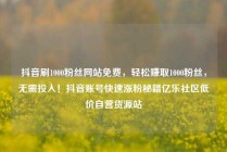 抖音刷1000粉丝网站免费，轻松赚取1000粉丝，无需投入！抖音账号快速涨粉秘籍亿乐社区低价自营货源站