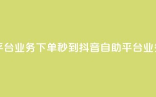 抖音自助平台业务下单秒到(抖音自助平台业务秒到服务)
