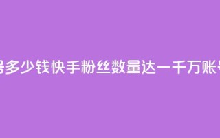 快手粉丝一千万账号多少钱 - 快手粉丝数量达一千万,账号售价多少钱?。