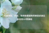 抖音涨粉,抖音,如何快速涨粉的秘密武器亿乐社区SUP货源站
