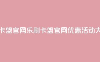 乐刷卡盟官网(乐刷卡盟官网优惠活动大揭秘!)