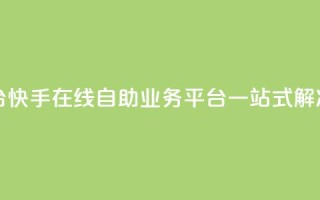 快手在线自助业务平台 - 快手在线自助业务平台:一站式解决您的业务需求~