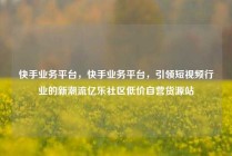 快手业务平台，快手业务平台，引领短视频行业的新潮流亿乐社区低价自营货源站