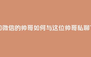 可以加微信的帅哥 - 如何与这位帅哥私聊?。
