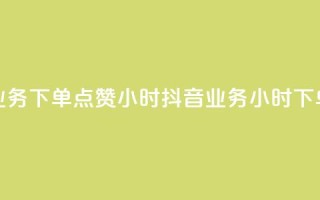 抖音业务下单点赞24小时(抖音业务24小时下单点赞)