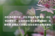 小红书点赞平台，小红书业务下单平台，小红书点赞平台，让你的小红书之旅更加精彩！分享心得 点赞达人攻略亿乐社区低价自营货源站