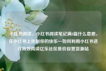 小红书阅读,小红书阅读笔记满8篇什么意思,在小红书上找到你的快乐—如何利用小红书进行高效阅读亿乐社区低价自营货源站