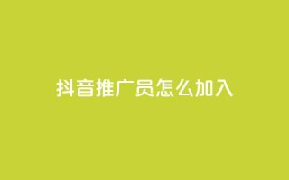 抖音推广员怎么加入 - 如何成为一名抖音推广员?~