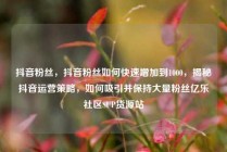 抖音粉丝,抖音粉丝如何快速增加到1000,揭秘抖音运营策略,如何吸引并保持大量粉丝亿乐社区SUP货源站