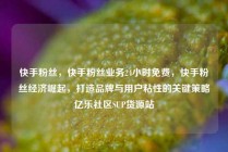 快手粉丝,快手粉丝业务24小时免费,快手粉丝经济崛起,打造品牌与用户粘性的关键策略亿乐社区SUP货源站