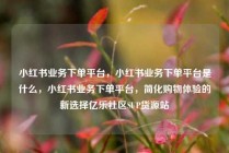 小红书业务下单平台,小红书业务下单平台是什么,小红书业务下单平台,简化购物体验的新选择亿乐社区SUP货源站