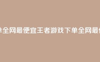 王者自助下单全网最便宜(王者游戏下单,全网最低价,自助购买)