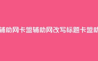 卡盟辅助网(卡盟辅助网改写标题:卡盟助手网)