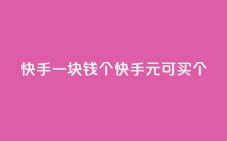 快手一块钱100个(快手1元可买100个!)